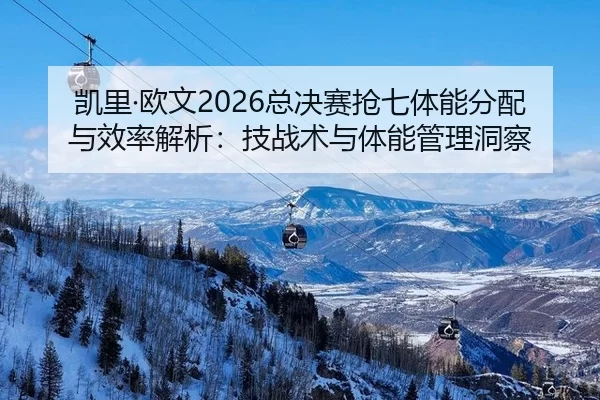 凯里·欧文2026总决赛抢七体能分配与效率解析：技战术与体能管理洞察