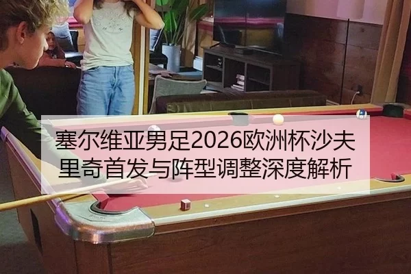 塞尔维亚男足2026欧洲杯沙夫里奇首发与阵型调整深度解析