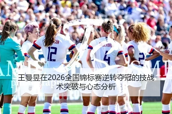 王曼昱在2026全国锦标赛逆转夺冠的技战术突破与心态分析