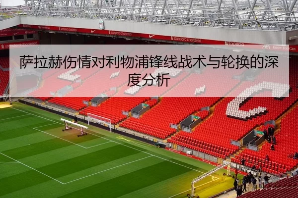 萨拉赫伤情对利物浦锋线战术与轮换的深度分析