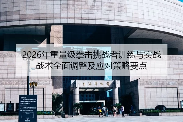 2026年重量级拳击挑战者训练与实战战术全面调整及应对策略要点