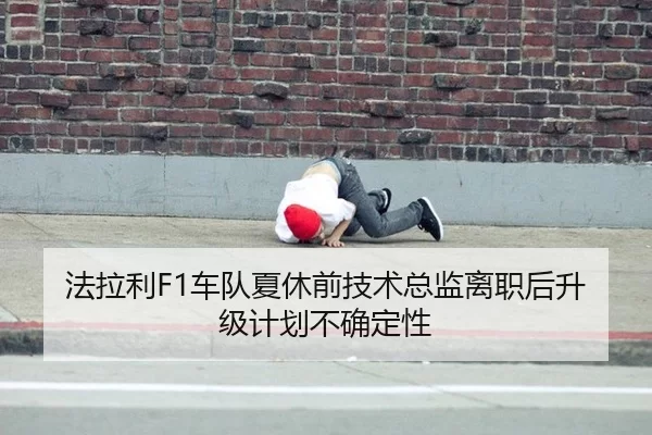 法拉利F1车队夏休前技术总监离职后升级计划不确定性