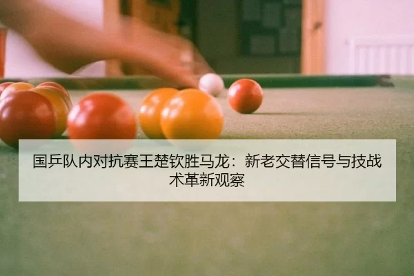 国乒队内对抗赛王楚钦胜马龙：新老交替信号与技战术革新观察