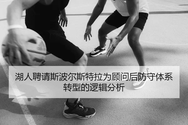 湖人聘请斯波尔斯特拉为顾问后防守体系转型的逻辑分析